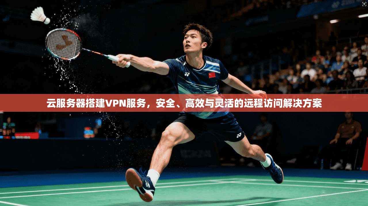 云服务器搭建VPN服务，安全、高效与灵活的远程访问解决方案