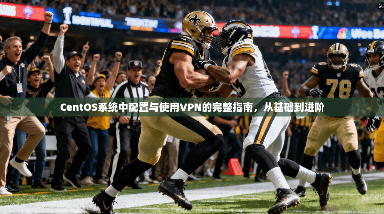CentOS系统中配置与使用VPN的完整指南，从基础到进阶