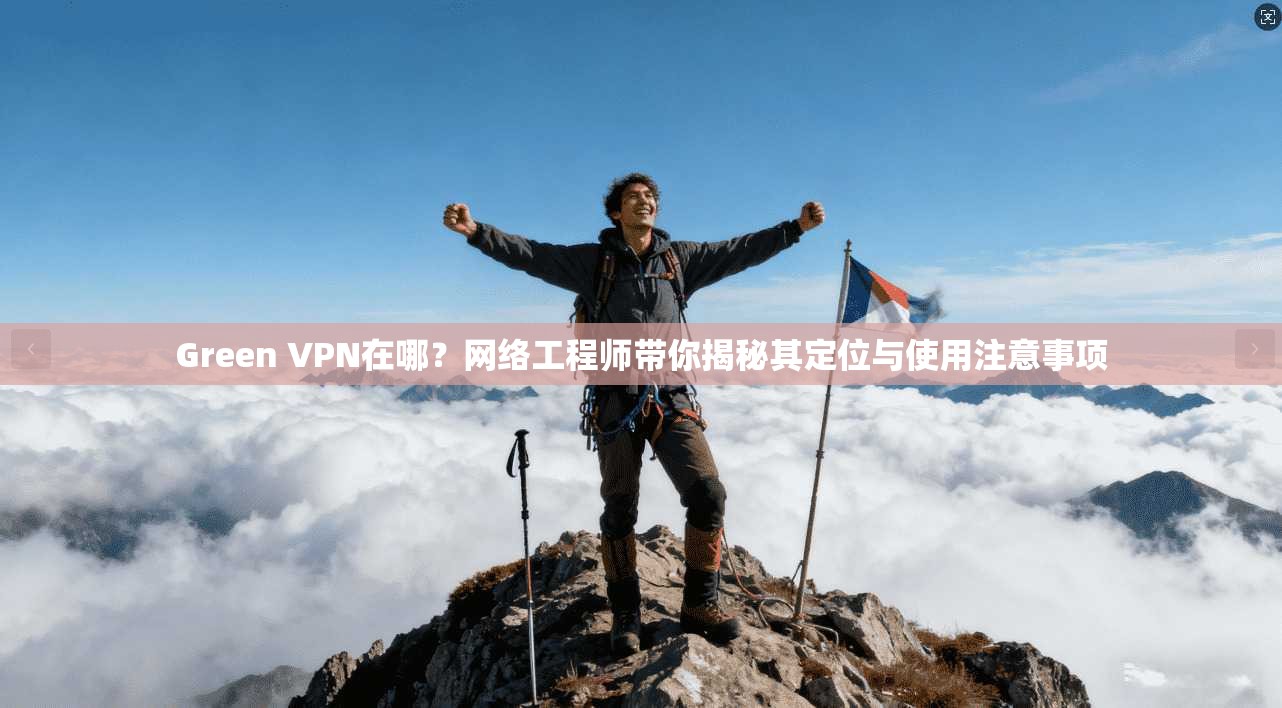 Green VPN在哪？网络工程师带你揭秘其定位与使用注意事项