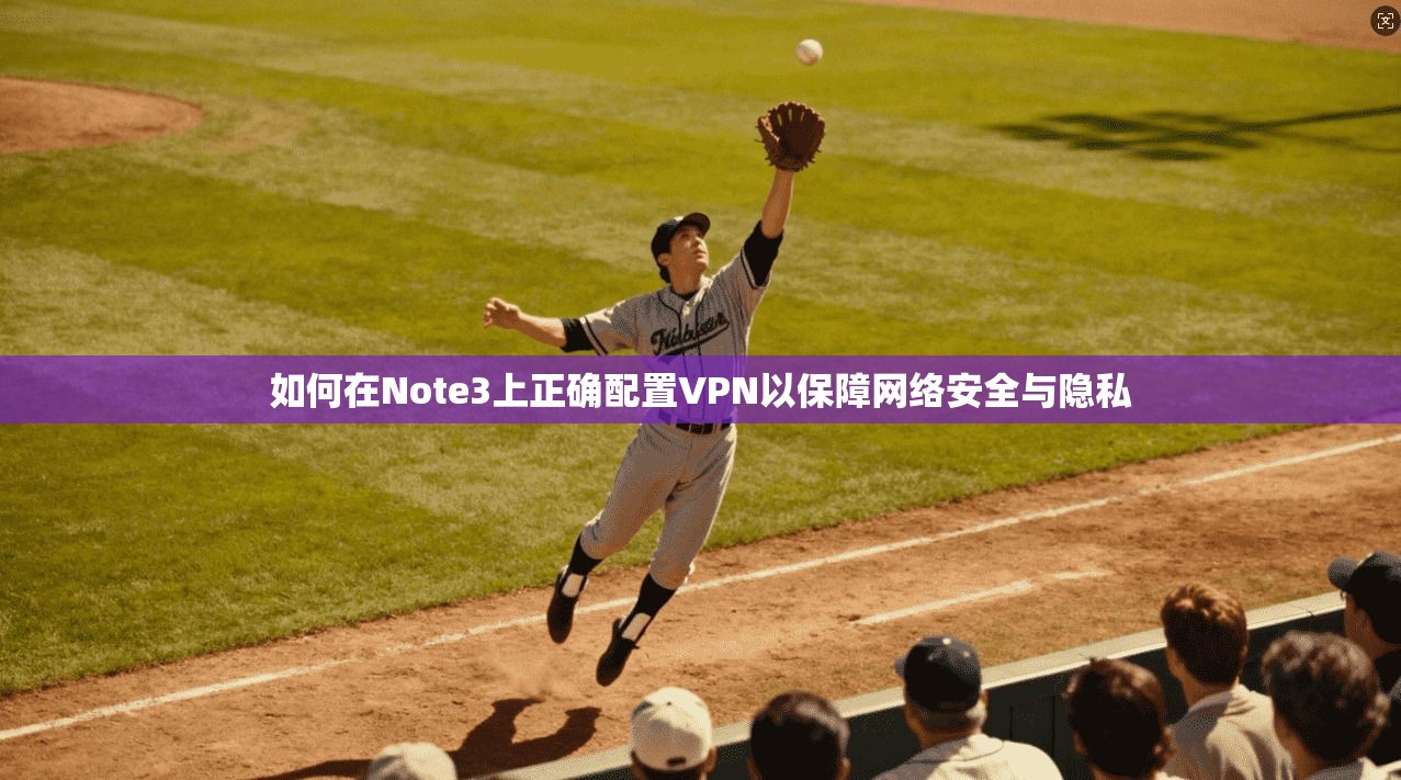 如何在Note3上正确配置VPN以保障网络安全与隐私