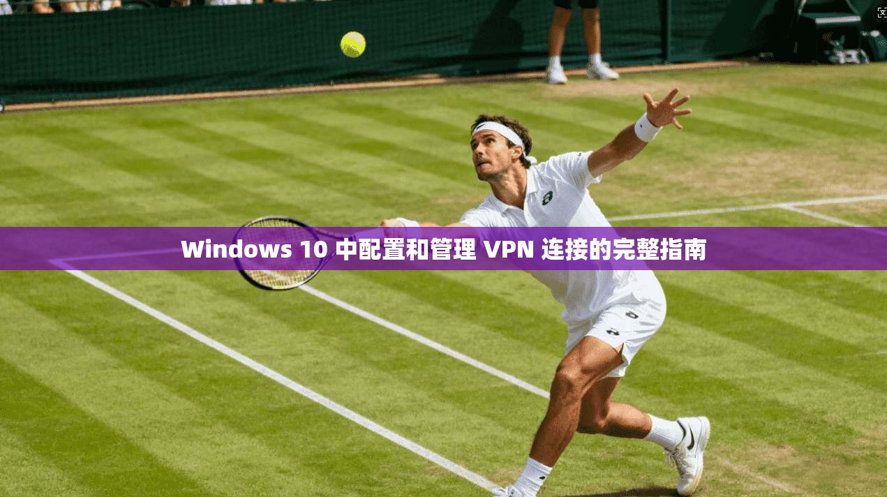 Windows 10 中配置和管理 VPN 连接的完整指南