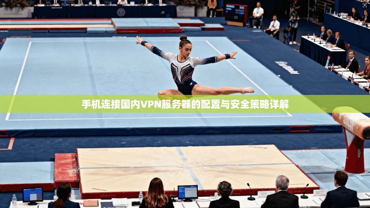 手机连接国内VPN服务器的配置与安全策略详解